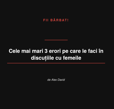 Cele mai mari 3 greșeli pe care le faci în discuțiile cu femeile